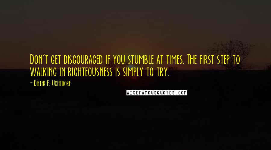 Dieter F. Uchtdorf Quotes: Don't get discouraged if you stumble at times. The first step to walking in righteousness is simply to try.
