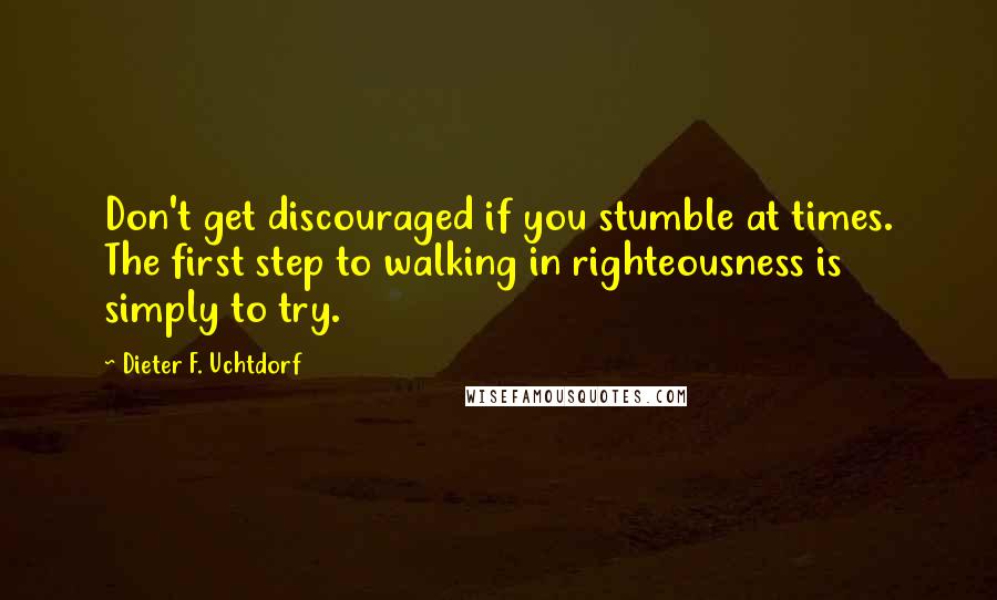 Dieter F. Uchtdorf Quotes: Don't get discouraged if you stumble at times. The first step to walking in righteousness is simply to try.