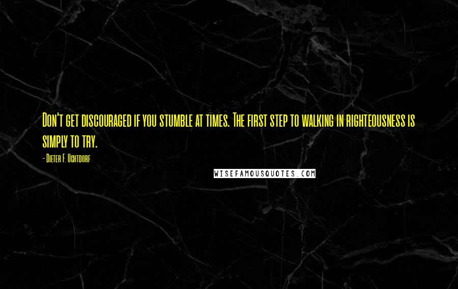 Dieter F. Uchtdorf Quotes: Don't get discouraged if you stumble at times. The first step to walking in righteousness is simply to try.