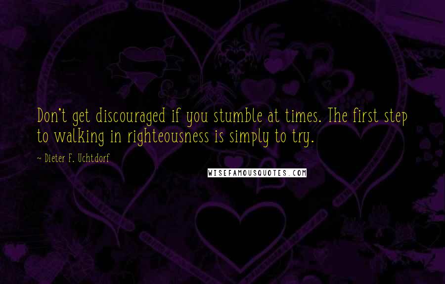 Dieter F. Uchtdorf Quotes: Don't get discouraged if you stumble at times. The first step to walking in righteousness is simply to try.