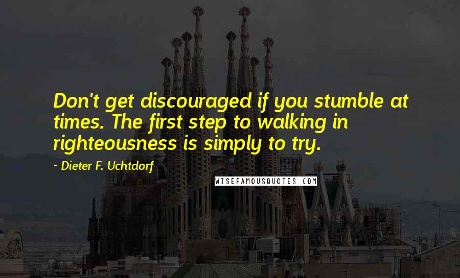 Dieter F. Uchtdorf Quotes: Don't get discouraged if you stumble at times. The first step to walking in righteousness is simply to try.