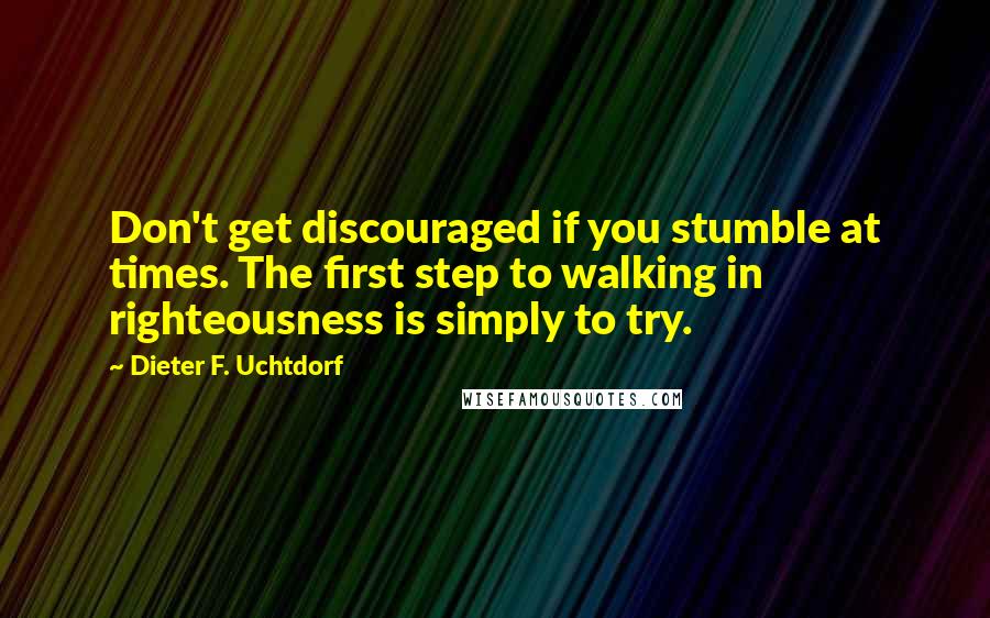 Dieter F. Uchtdorf Quotes: Don't get discouraged if you stumble at times. The first step to walking in righteousness is simply to try.