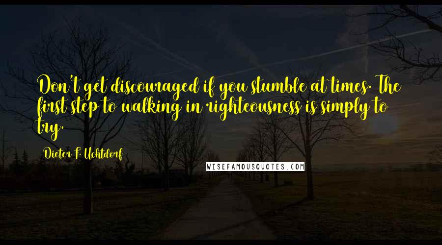Dieter F. Uchtdorf Quotes: Don't get discouraged if you stumble at times. The first step to walking in righteousness is simply to try.