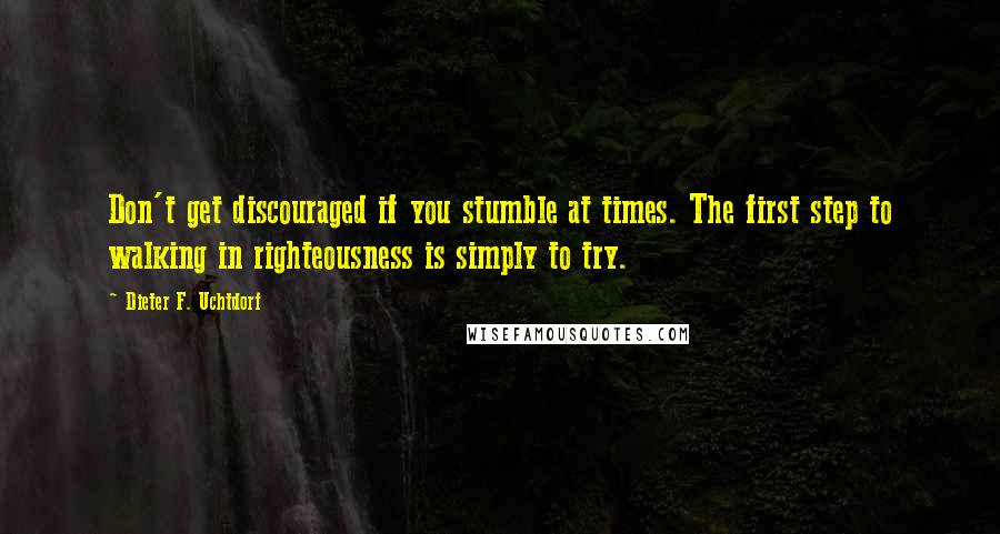 Dieter F. Uchtdorf Quotes: Don't get discouraged if you stumble at times. The first step to walking in righteousness is simply to try.