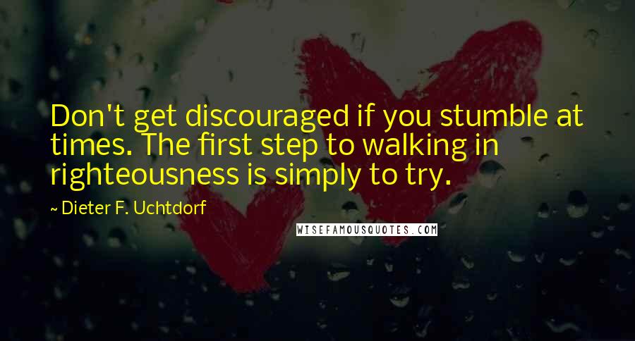 Dieter F. Uchtdorf Quotes: Don't get discouraged if you stumble at times. The first step to walking in righteousness is simply to try.