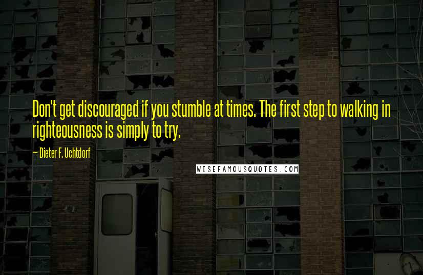 Dieter F. Uchtdorf Quotes: Don't get discouraged if you stumble at times. The first step to walking in righteousness is simply to try.