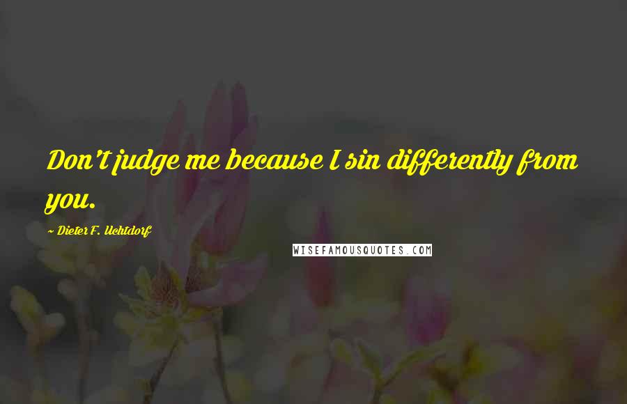 Dieter F. Uchtdorf Quotes: Don't judge me because I sin differently from you.