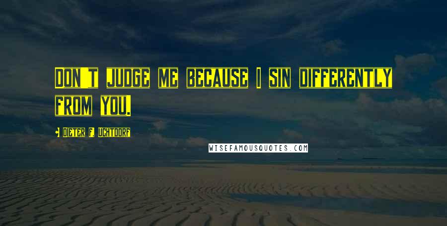 Dieter F. Uchtdorf Quotes: Don't judge me because I sin differently from you.