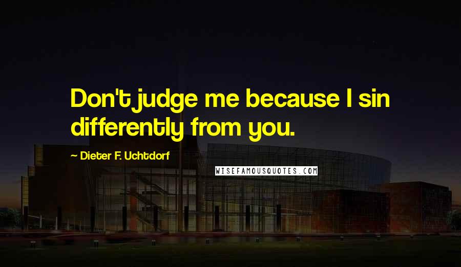 Dieter F. Uchtdorf Quotes: Don't judge me because I sin differently from you.