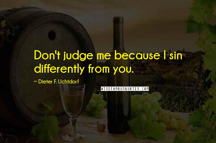 Dieter F. Uchtdorf Quotes: Don't judge me because I sin differently from you.