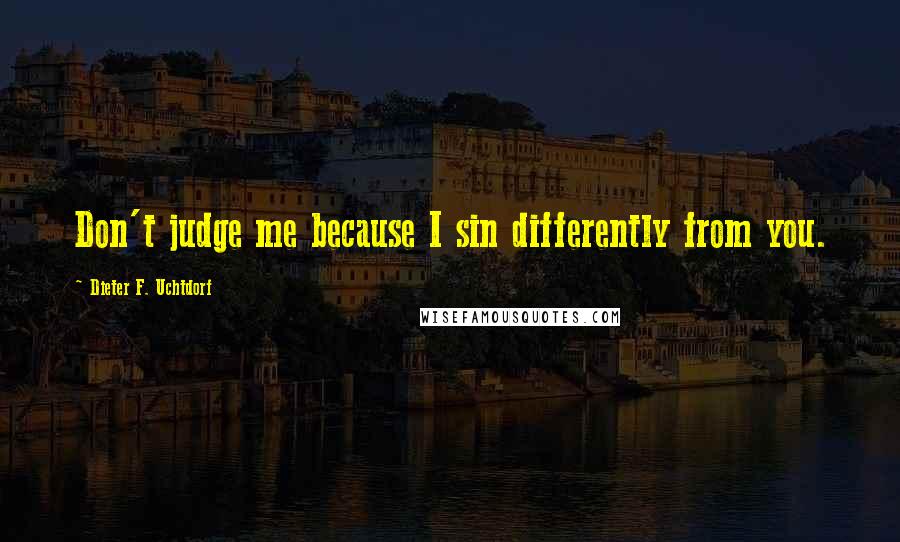 Dieter F. Uchtdorf Quotes: Don't judge me because I sin differently from you.