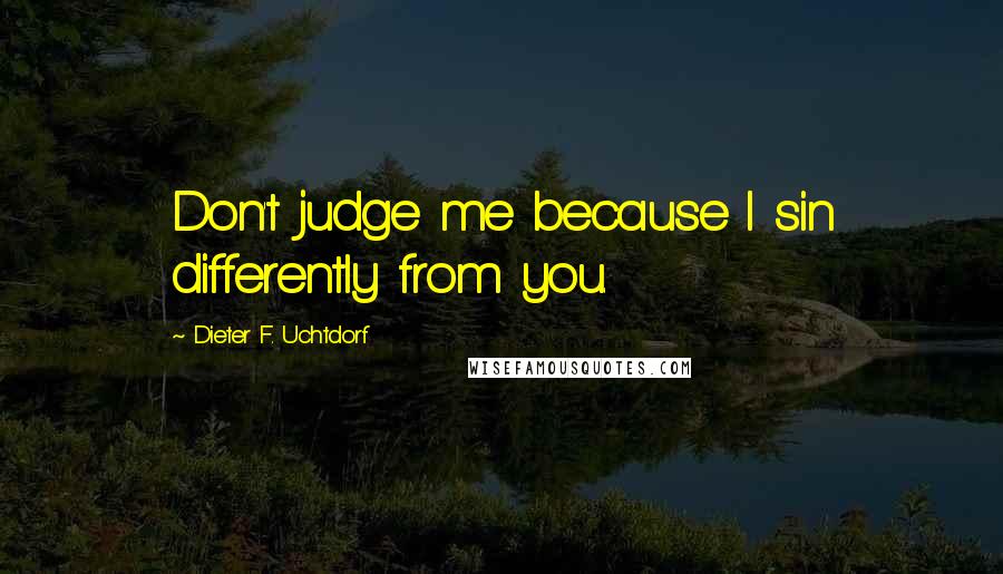 Dieter F. Uchtdorf Quotes: Don't judge me because I sin differently from you.