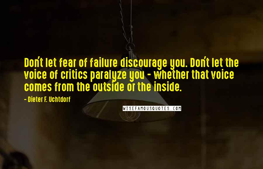 Dieter F. Uchtdorf Quotes: Don't let fear of failure discourage you. Don't let the voice of critics paralyze you - whether that voice comes from the outside or the inside.