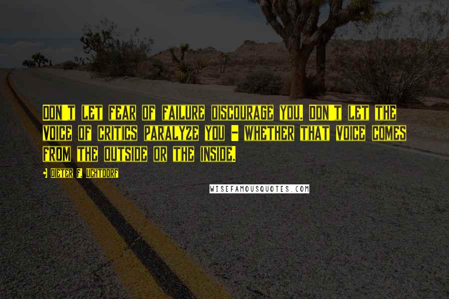 Dieter F. Uchtdorf Quotes: Don't let fear of failure discourage you. Don't let the voice of critics paralyze you - whether that voice comes from the outside or the inside.