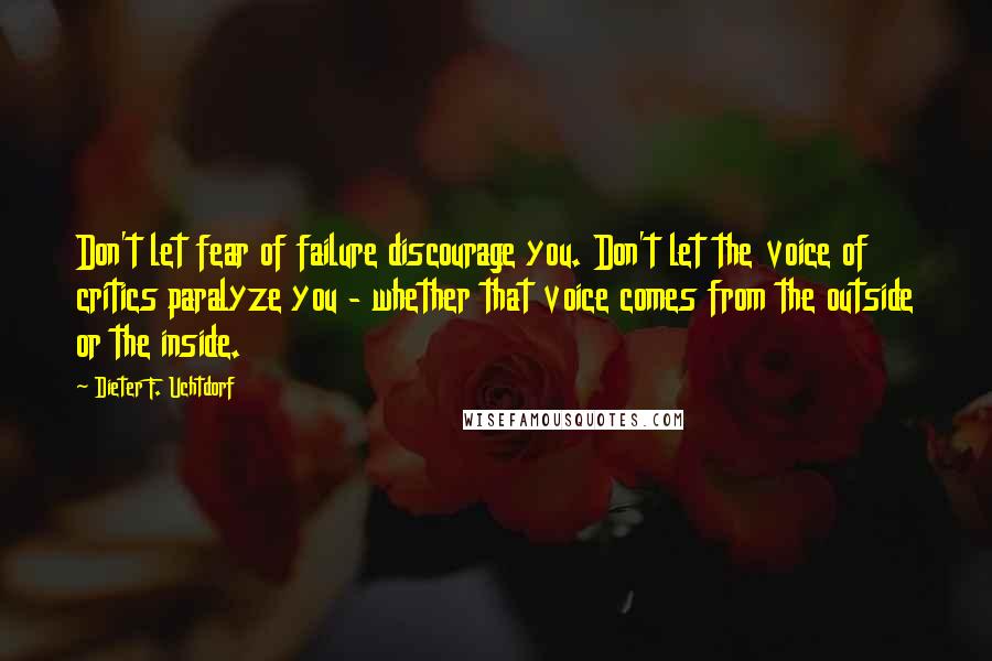 Dieter F. Uchtdorf Quotes: Don't let fear of failure discourage you. Don't let the voice of critics paralyze you - whether that voice comes from the outside or the inside.