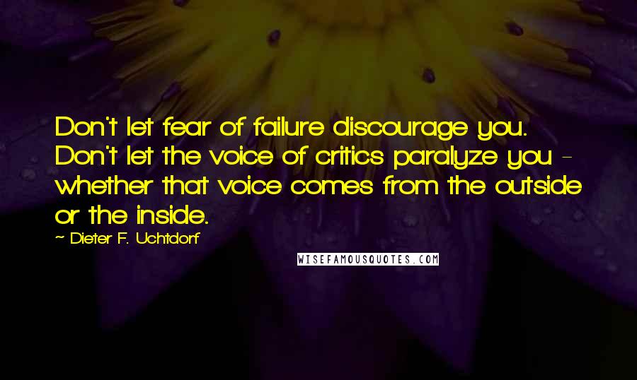 Dieter F. Uchtdorf Quotes: Don't let fear of failure discourage you. Don't let the voice of critics paralyze you - whether that voice comes from the outside or the inside.