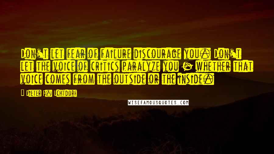 Dieter F. Uchtdorf Quotes: Don't let fear of failure discourage you. Don't let the voice of critics paralyze you - whether that voice comes from the outside or the inside.