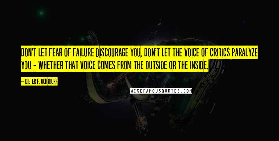 Dieter F. Uchtdorf Quotes: Don't let fear of failure discourage you. Don't let the voice of critics paralyze you - whether that voice comes from the outside or the inside.