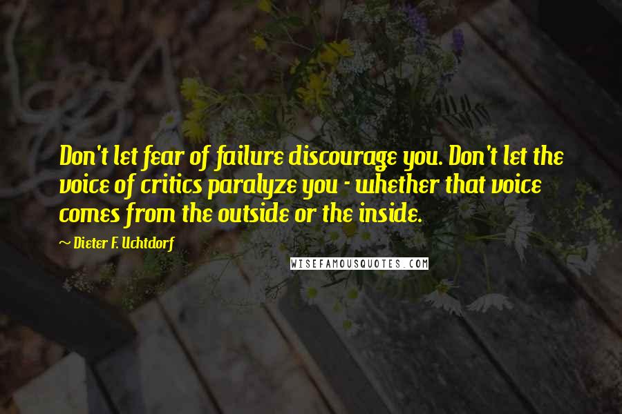 Dieter F. Uchtdorf Quotes: Don't let fear of failure discourage you. Don't let the voice of critics paralyze you - whether that voice comes from the outside or the inside.