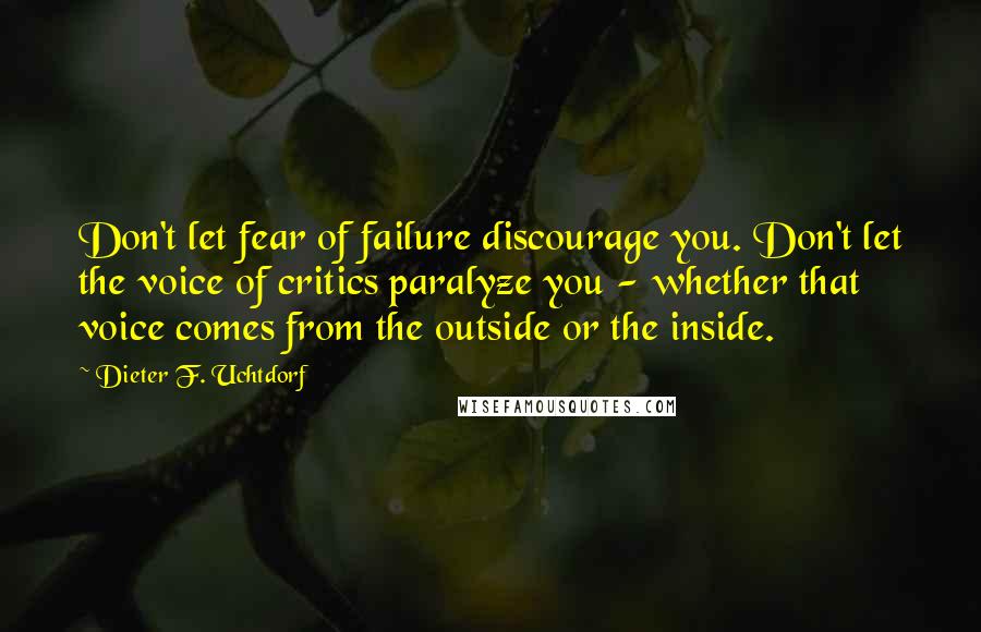 Dieter F. Uchtdorf Quotes: Don't let fear of failure discourage you. Don't let the voice of critics paralyze you - whether that voice comes from the outside or the inside.