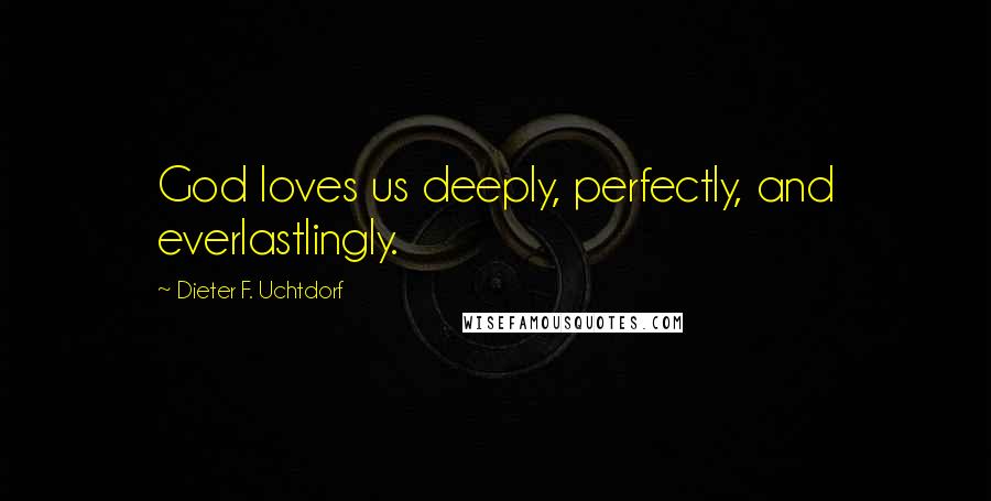 Dieter F. Uchtdorf Quotes: God loves us deeply, perfectly, and everlastlingly.