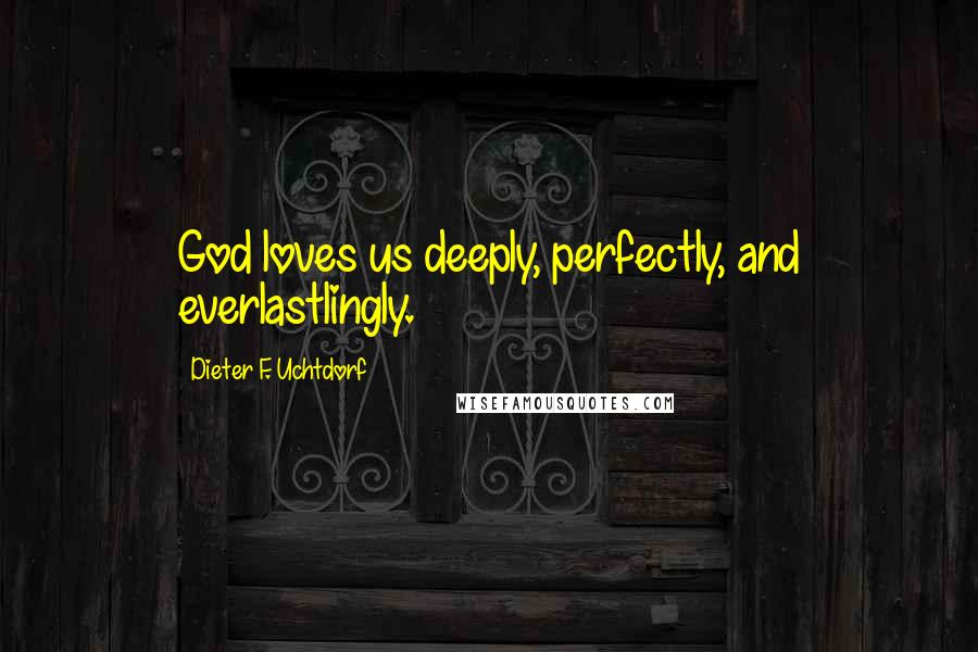 Dieter F. Uchtdorf Quotes: God loves us deeply, perfectly, and everlastlingly.