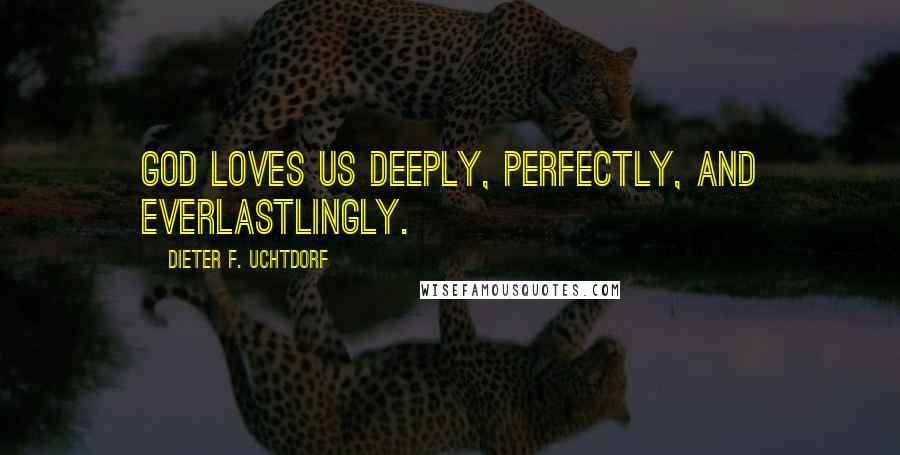 Dieter F. Uchtdorf Quotes: God loves us deeply, perfectly, and everlastlingly.