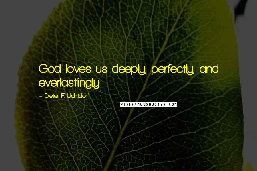 Dieter F. Uchtdorf Quotes: God loves us deeply, perfectly, and everlastlingly.