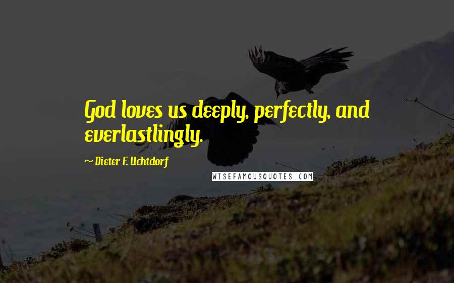 Dieter F. Uchtdorf Quotes: God loves us deeply, perfectly, and everlastlingly.