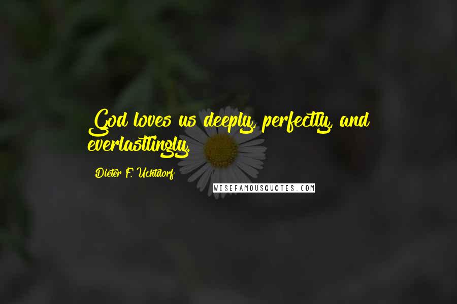 Dieter F. Uchtdorf Quotes: God loves us deeply, perfectly, and everlastlingly.