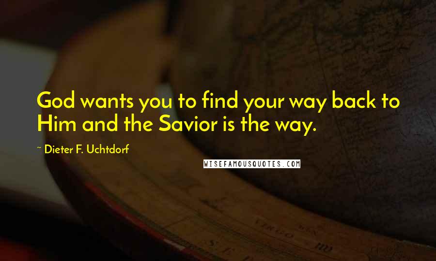 Dieter F. Uchtdorf Quotes: God wants you to find your way back to Him and the Savior is the way.