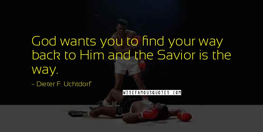 Dieter F. Uchtdorf Quotes: God wants you to find your way back to Him and the Savior is the way.