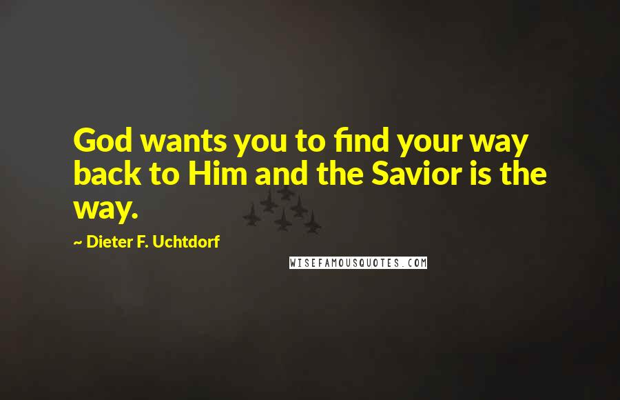 Dieter F. Uchtdorf Quotes: God wants you to find your way back to Him and the Savior is the way.