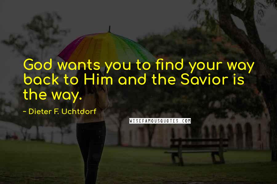 Dieter F. Uchtdorf Quotes: God wants you to find your way back to Him and the Savior is the way.