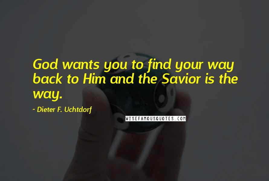 Dieter F. Uchtdorf Quotes: God wants you to find your way back to Him and the Savior is the way.