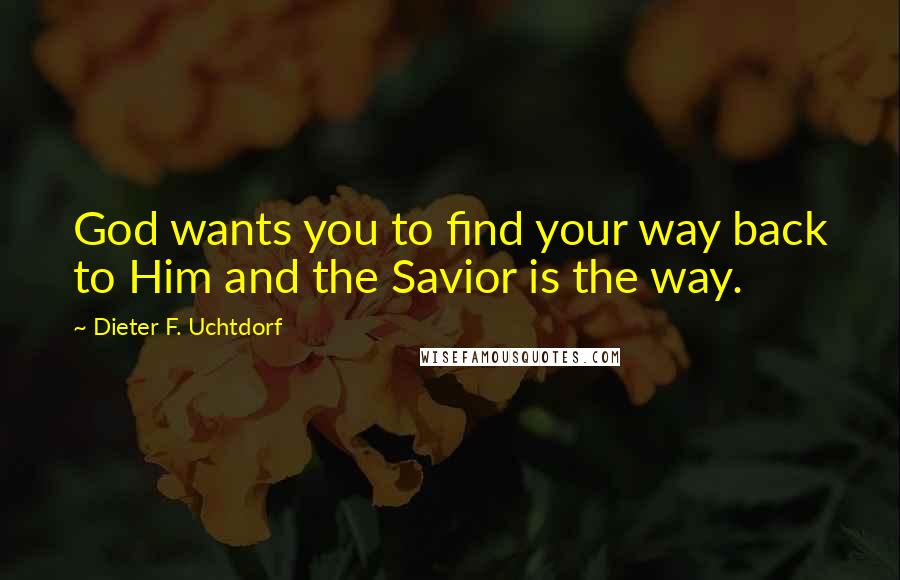 Dieter F. Uchtdorf Quotes: God wants you to find your way back to Him and the Savior is the way.