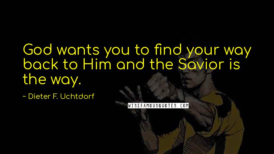 Dieter F. Uchtdorf Quotes: God wants you to find your way back to Him and the Savior is the way.