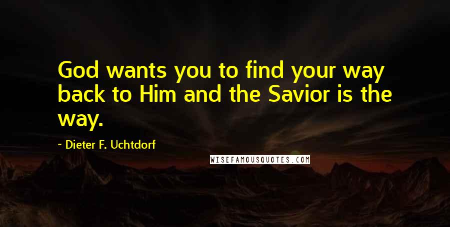 Dieter F. Uchtdorf Quotes: God wants you to find your way back to Him and the Savior is the way.