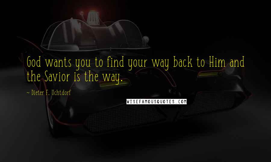 Dieter F. Uchtdorf Quotes: God wants you to find your way back to Him and the Savior is the way.