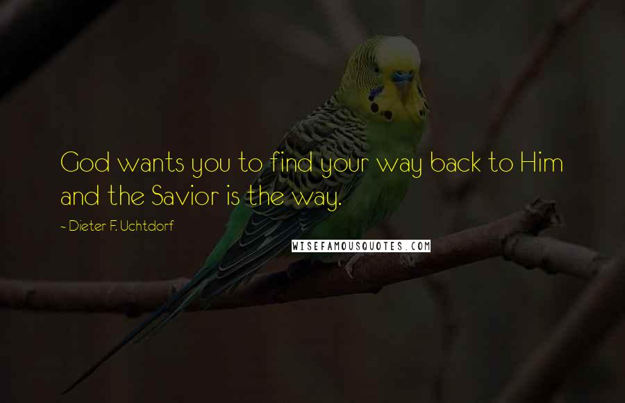 Dieter F. Uchtdorf Quotes: God wants you to find your way back to Him and the Savior is the way.
