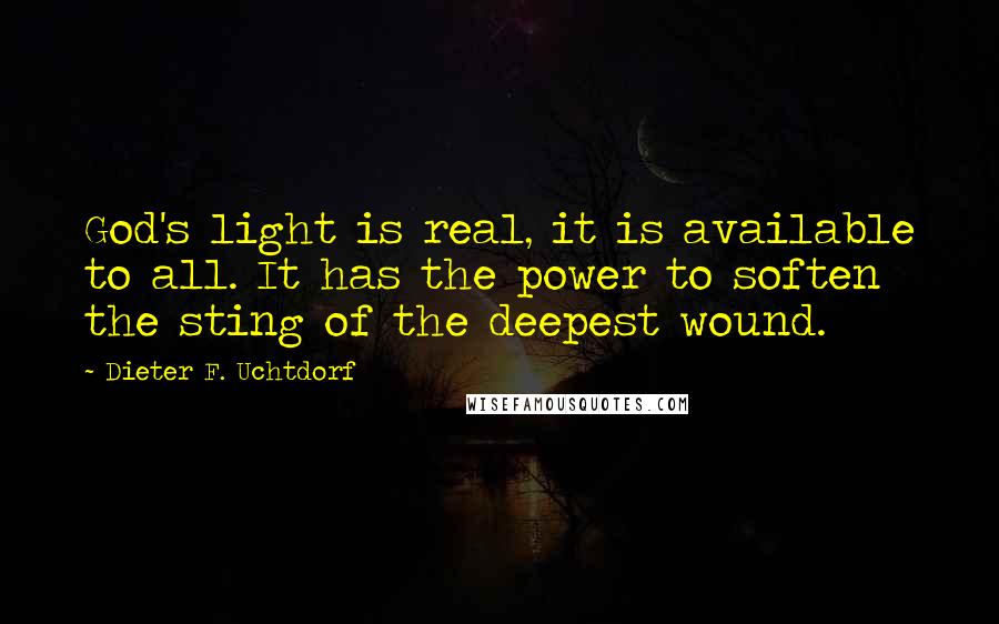 Dieter F. Uchtdorf Quotes: God's light is real, it is available to all. It has the power to soften the sting of the deepest wound.