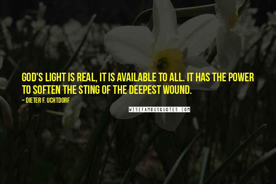 Dieter F. Uchtdorf Quotes: God's light is real, it is available to all. It has the power to soften the sting of the deepest wound.