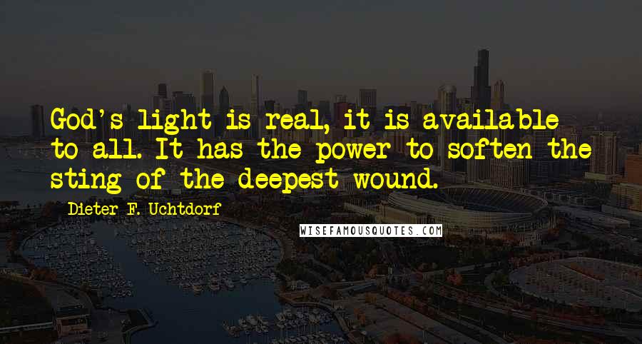 Dieter F. Uchtdorf Quotes: God's light is real, it is available to all. It has the power to soften the sting of the deepest wound.