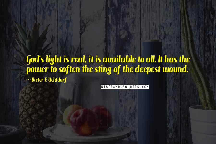 Dieter F. Uchtdorf Quotes: God's light is real, it is available to all. It has the power to soften the sting of the deepest wound.