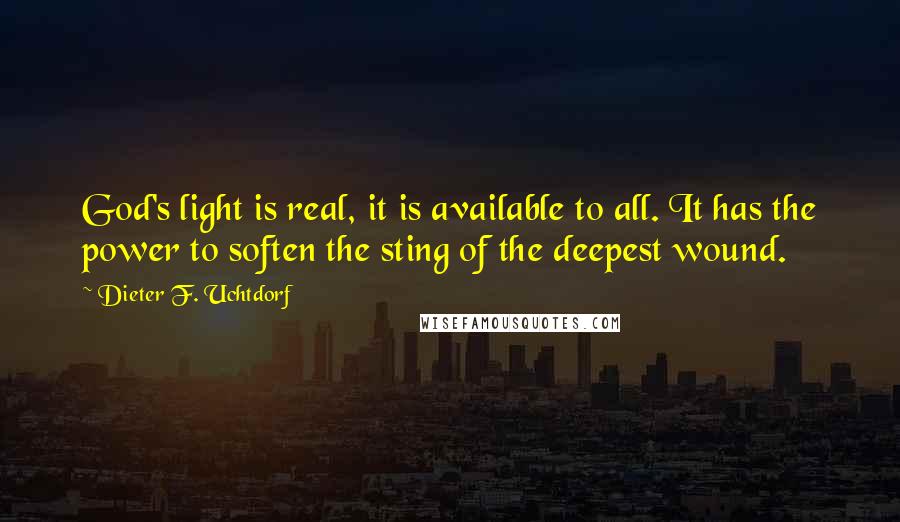 Dieter F. Uchtdorf Quotes: God's light is real, it is available to all. It has the power to soften the sting of the deepest wound.