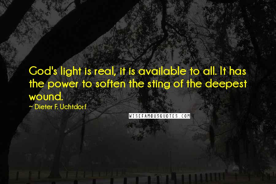 Dieter F. Uchtdorf Quotes: God's light is real, it is available to all. It has the power to soften the sting of the deepest wound.