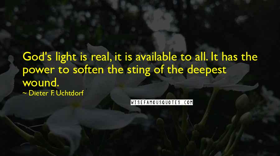 Dieter F. Uchtdorf Quotes: God's light is real, it is available to all. It has the power to soften the sting of the deepest wound.