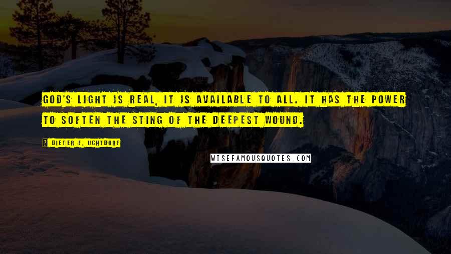 Dieter F. Uchtdorf Quotes: God's light is real, it is available to all. It has the power to soften the sting of the deepest wound.