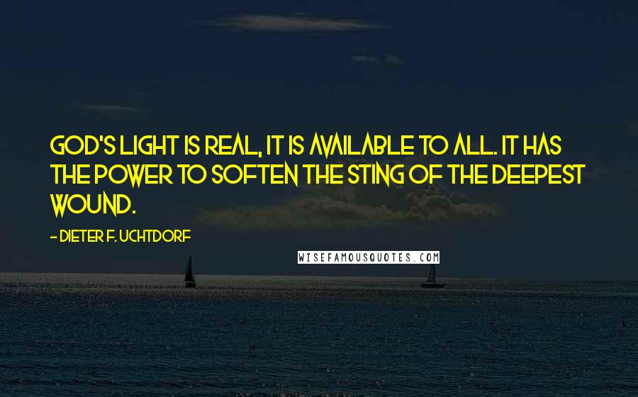 Dieter F. Uchtdorf Quotes: God's light is real, it is available to all. It has the power to soften the sting of the deepest wound.