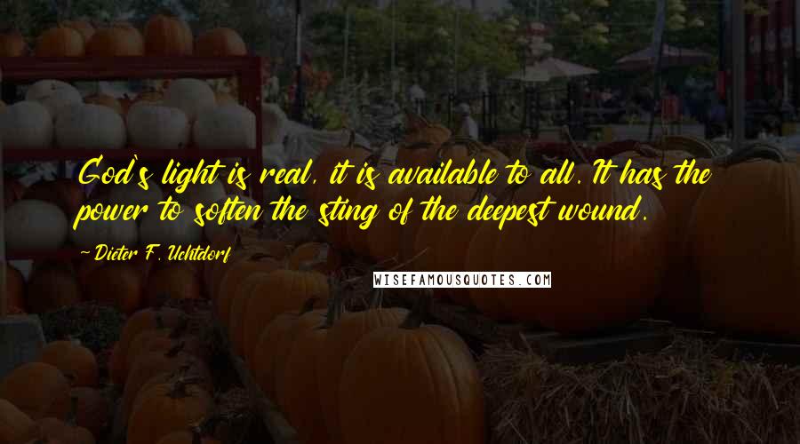 Dieter F. Uchtdorf Quotes: God's light is real, it is available to all. It has the power to soften the sting of the deepest wound.